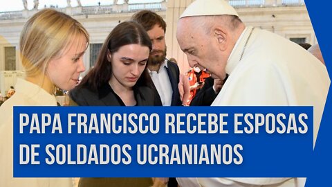 Papa Francisco recebe esposas de soldados ucranianos