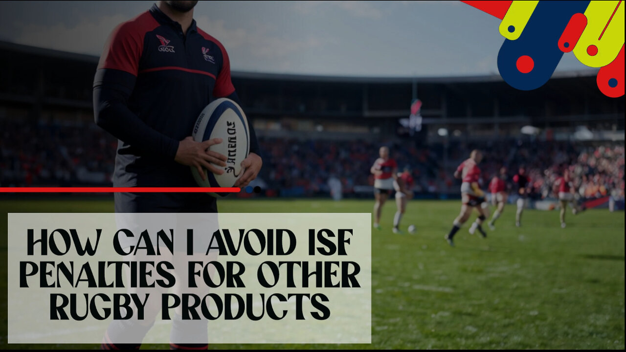 Mastering ISF: How to Avoid Penalties for Rugby Imports!