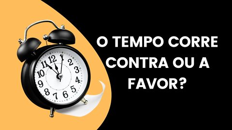 O TEMPO CORRE CONTRA OU A FAVOR?