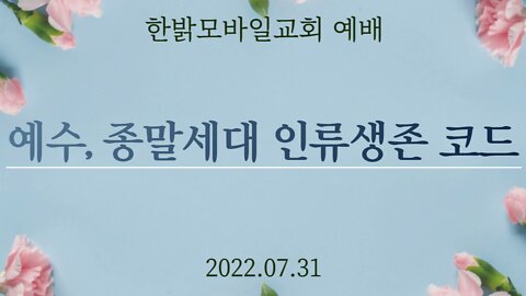 예수, 종말세대 인류생존 코드 [예배] 220731(일) 한밝모바일교회