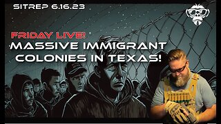 SITREP 6.16.23 Friday Live - Massive Immigrant Camps in Texas!