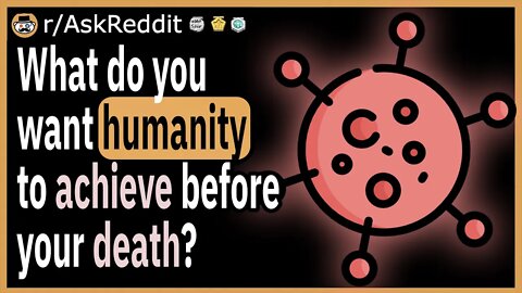 What do you want humanity to achieve before your death?