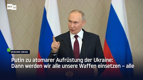 Putin zu atomarer Aufrüstung der Ukraine: Dann werden wir alle unsere Waffen einsetzen – alle