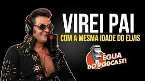 ÉGUA DO PODCAST - VIREI PAI COM A MESA IDADE DO ELVIS