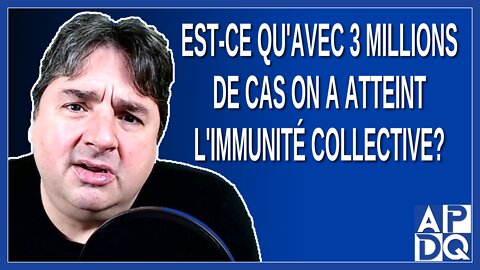 Est-ce qu'avec 3 millions de cas on a atteint l'immunité collective