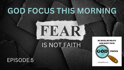 GOD FOCUS THIS MORNING -- EPISODE 5 FEAR IS NOT FAITH