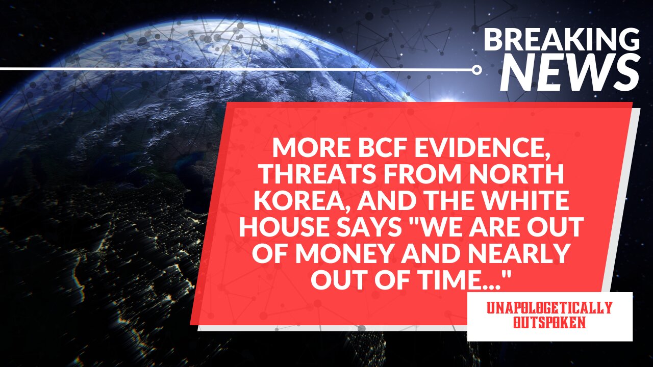 MORE BCF EVIDENCE, THREATS FROM NORTH KOREA, AND NO MORE $ FOR UKRAINE