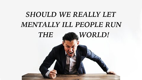 SHOULD WE REALLY LET MENTALLY ILL PEOPLE RUN THE WORLD!