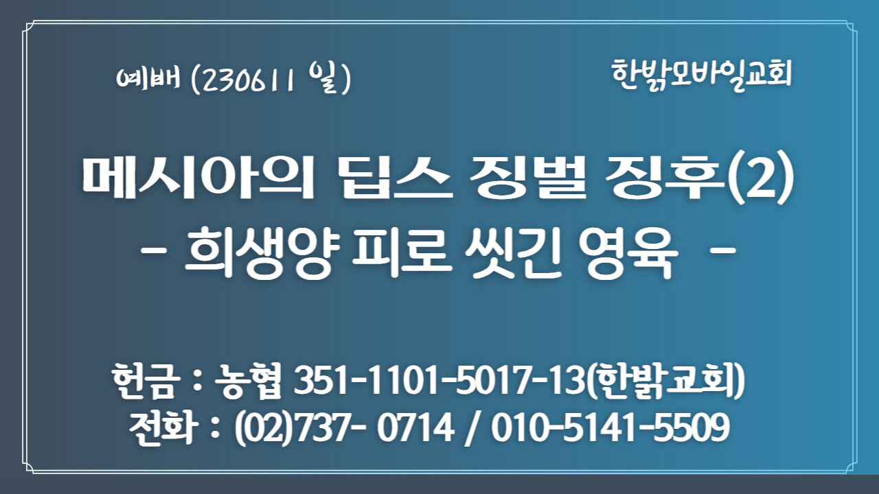 [예배] 메시아의 딥스 역사심판 징후(2) - 희생양 피로 씻긴 영육(히12:19~22) (230611 일) 한밝모바일교회