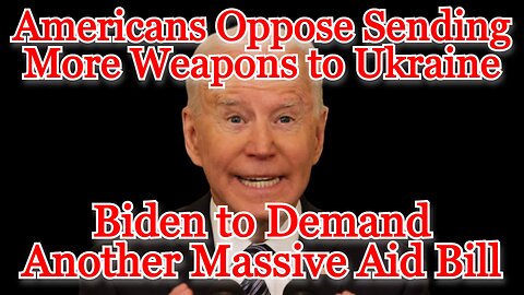 Americans Oppose Sending More Weapons to Ukraine, Biden to Demand Another Massive Aid Bill: COI #456