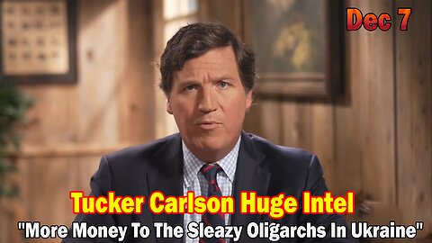 Tucker Carlson Huge Intel 12/7/23: "More Money To The Sleazy Oligarchs In Ukraine"