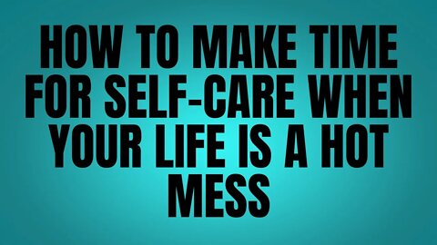 How To Make Time For Self-Care When Your Life Is A Hot Mess