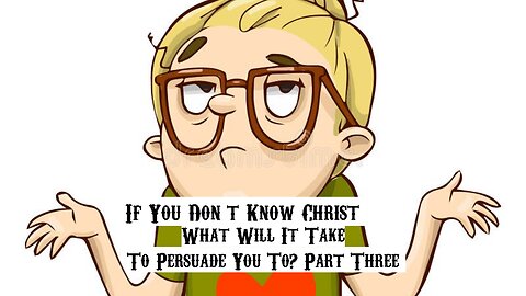 If You Don’t Know Christ What Will It Take To Persuade You To Part Three