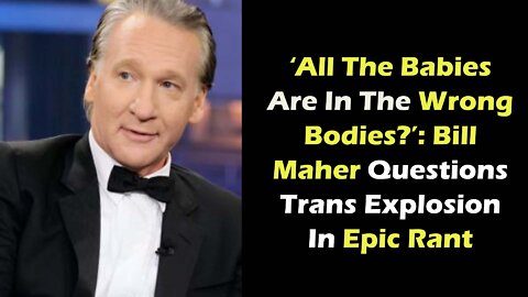 ‘All The Babies Are In The Wrong Bodies Bill Maher Questions Trans Explosion In Epic Rant