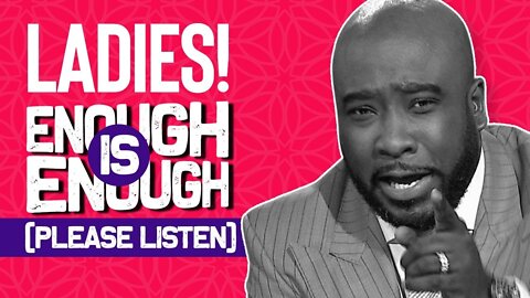 Ladies, ENOUGH IS ENOUGH !!!! Please Listen