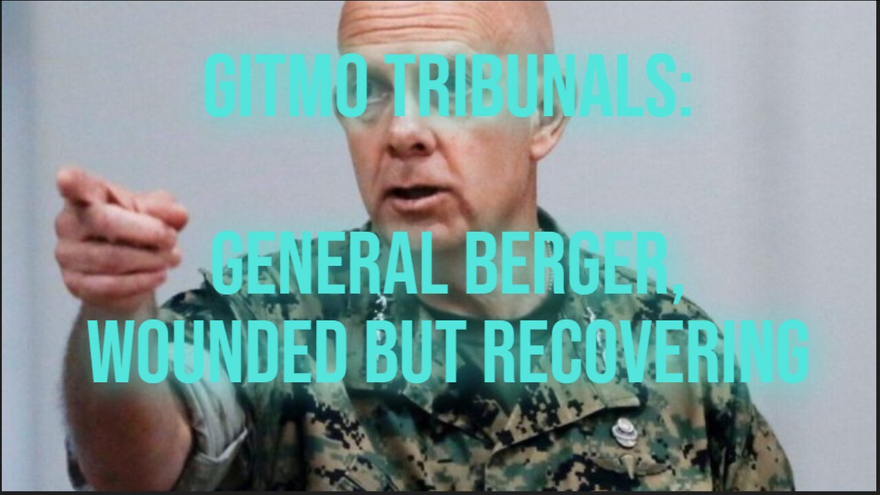 GITMO TRIBUNALS: GENERAL BERGER, WOUNDED BUT RECOVERING