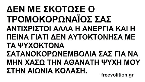 ΓΙΑ ΝΑ ΜΗΝ ΧΑΣΩ ΤΗΝ ΑΘΑΝΑΤΗ ΨΥΧΗ ΜΟΥ ΔΕΝ ΔΕΧΤΗΚΑ ΤΑ ΑΥΤΟΚΤΟΝΙΚΑ ΨΥΧΟΚΤΟΝΑ ΣΑΤΑΝΟΚΟΡΩΝΕΜΒΟΛΙΑ ΣΑΣ ΔΙΚΤΑΤΟΡΙΣΚΟΙ ΚΑΙ ΑΣ ΠΕΘΑΝΩ ΑΠΟ ΠΕΙΝΑ