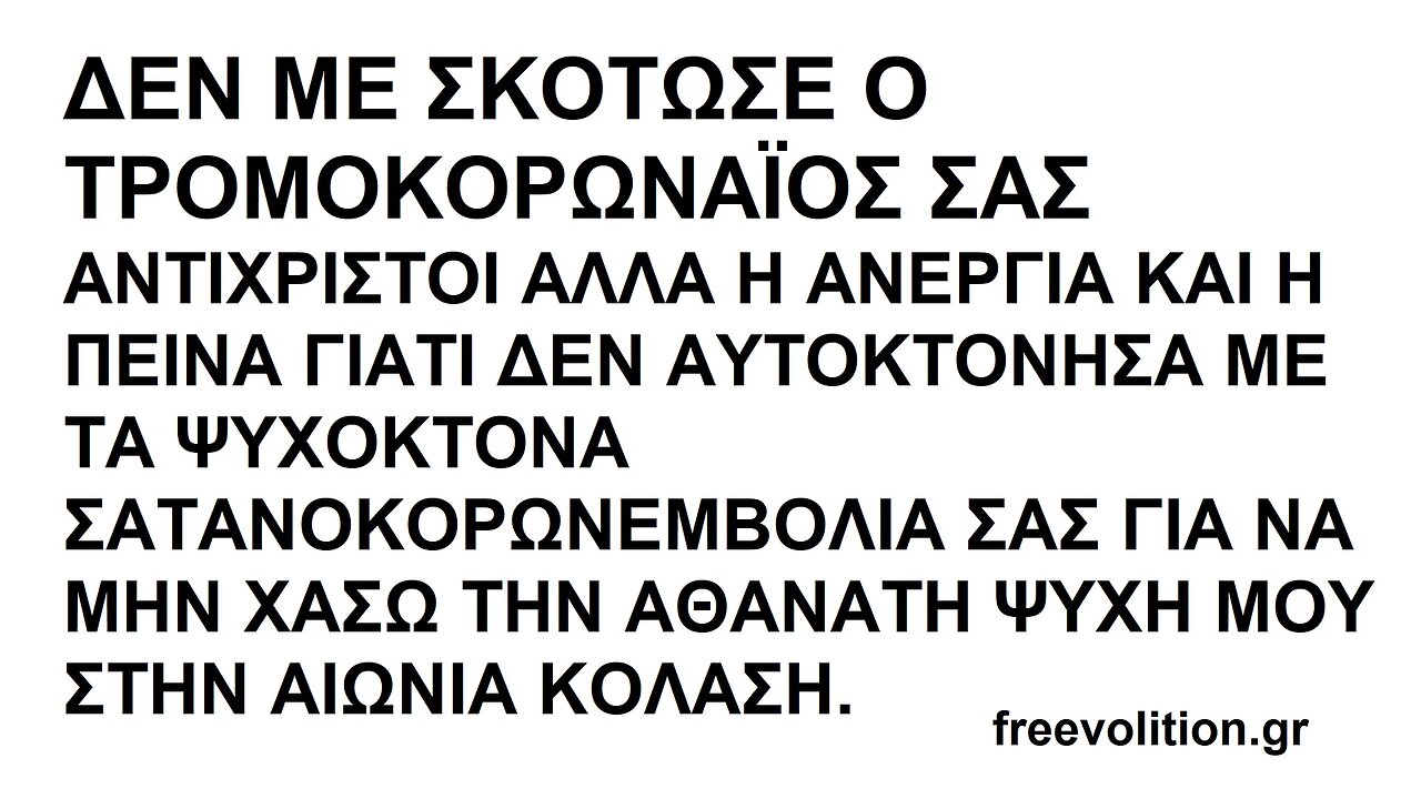 ΓΙΑ ΝΑ ΜΗΝ ΧΑΣΩ ΤΗΝ ΑΘΑΝΑΤΗ ΨΥΧΗ ΜΟΥ ΔΕΝ ΔΕΧΤΗΚΑ ΤΑ ΑΥΤΟΚΤΟΝΙΚΑ ΨΥΧΟΚΤΟΝΑ ΣΑΤΑΝΟΚΟΡΩΝΕΜΒΟΛΙΑ ΣΑΣ ΔΙΚΤΑΤΟΡΙΣΚΟΙ ΚΑΙ ΑΣ ΠΕΘΑΝΩ ΑΠΟ ΠΕΙΝΑ