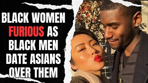 Black Women Are FURIOUS As Black Men Date Asians Over Them