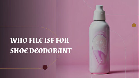 Demystifying ISF Filing for Shoe Deodorant: Who's Responsible?