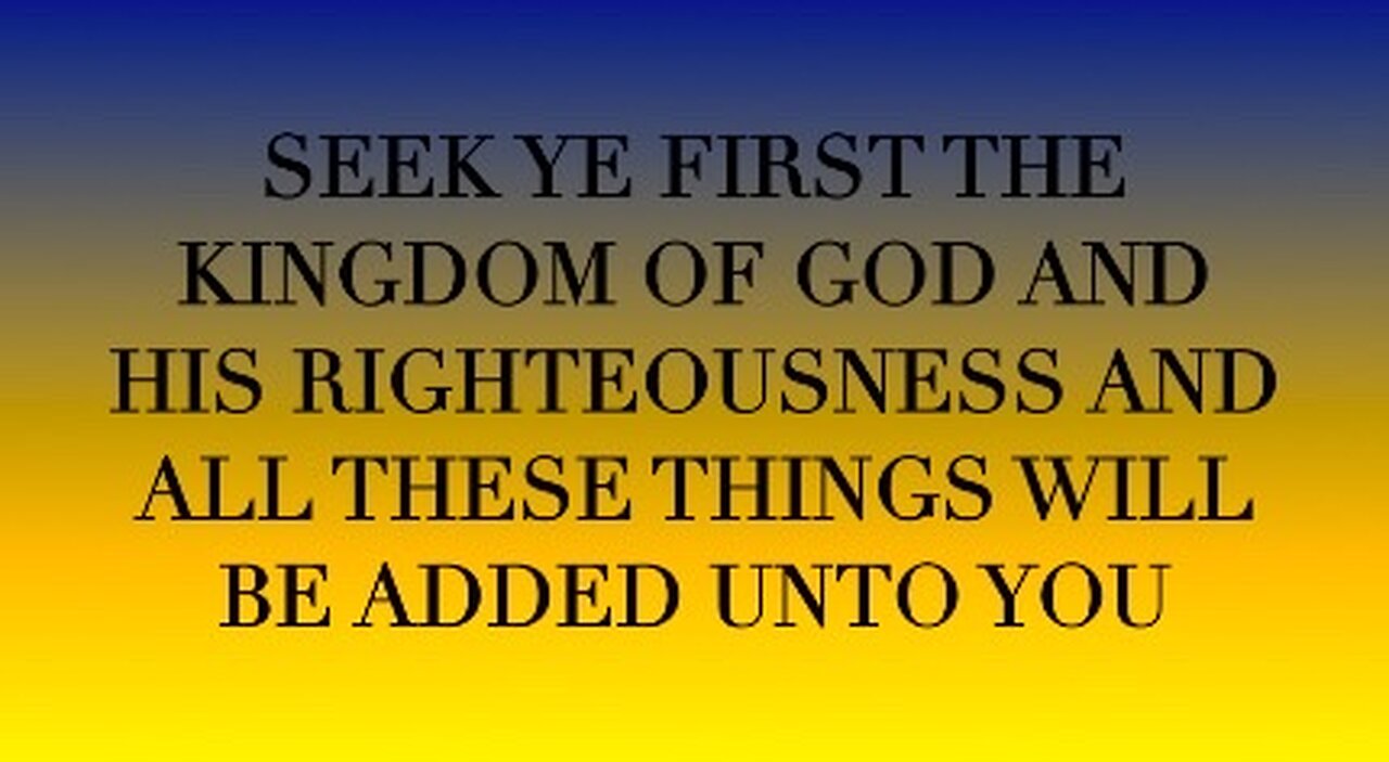 SEEK YE FIRST THE KINGDOM OF GOD AND HIS RIGHTEOUSNESS AND ALL THESE THINGS WILL BE ADDED UNTO YOU.