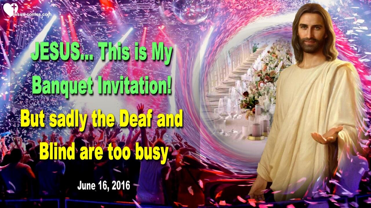 June 16, 2016 ❤️ Jesus says... This is My Invitation to the Banquet, but sadly the Deaf and Blind are too busy