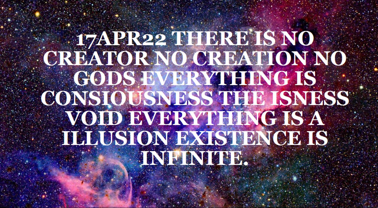 17APR22 THERE IS NO CREATOR NO CREATION NO GODS EVERYTHING IS CONSIOUSNESS THE ISNESS VOID