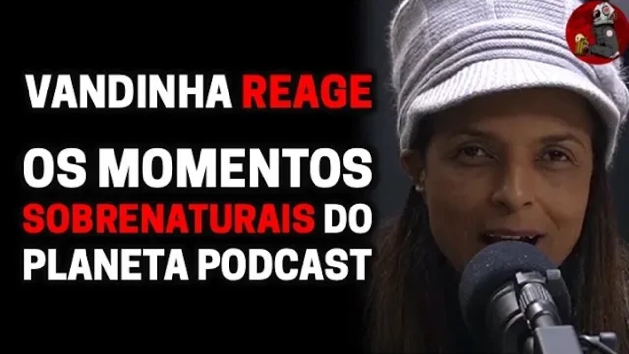 VANDINHA LOPES REAGE AOS MOMENTOS SOBRENATURAIS DO PLANETA PODCAST | Planeta Podcast Ep. 330