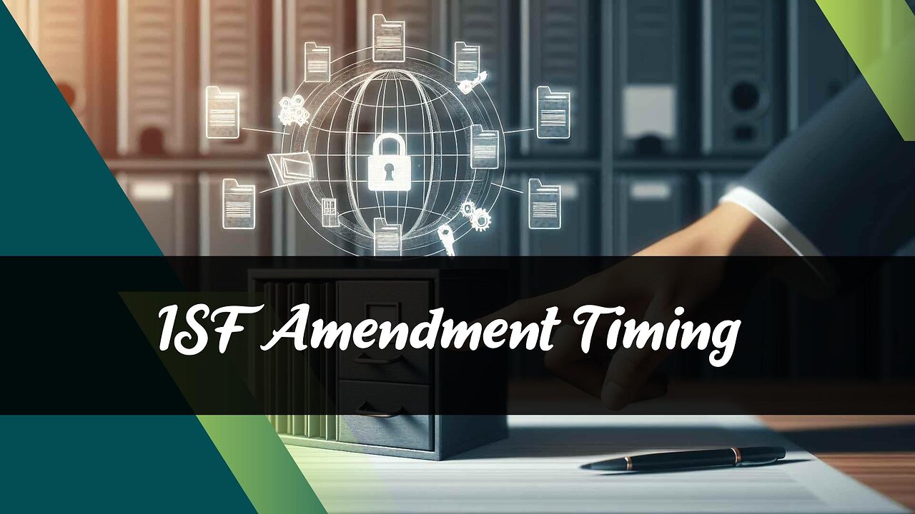 ISF Filing Amendments: Choosing the Right Time for Smooth Customs Clearance