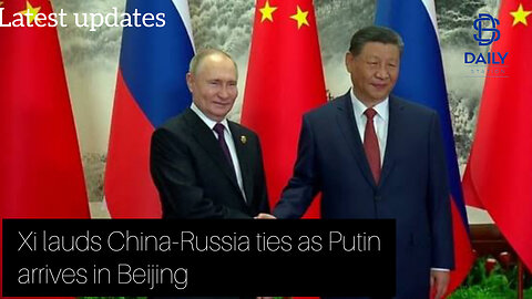 Xi lauds China-Russia ties as Putin arrives in Beijing|latest news|