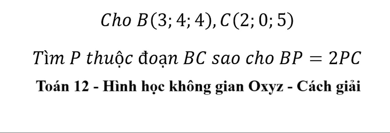 Toán 12: Hình học Oxyz: Cho B(3;4;4),C(2;0;5) Tìm P thuộc đoạn BC sao cho BP=2PC