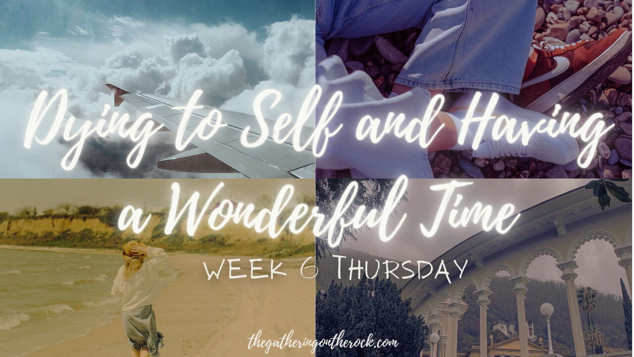 Dying to Self and Having a Wonderful Time Week 6 Thursday