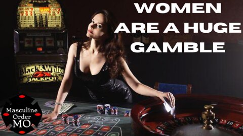 Women are the biggest gamble a Man ever takes