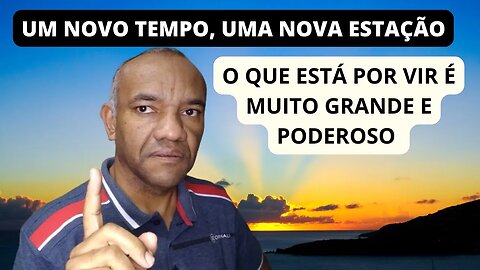 UM NOVO TEMPO, UMA NOVA ESTAÇÃO. O QUE ESTÁ POR VIR É MUITO GRANDE.