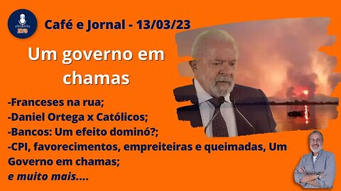 Café e Jornal - 13/03/23 - Um governo em chamas.