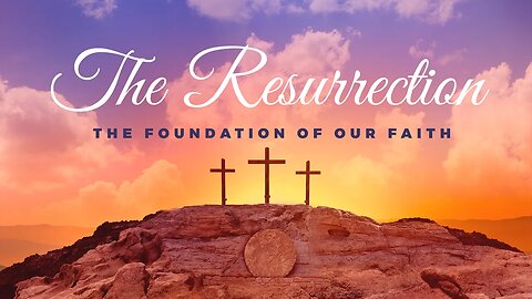 The Resurrection - The Foundation of Our Faith