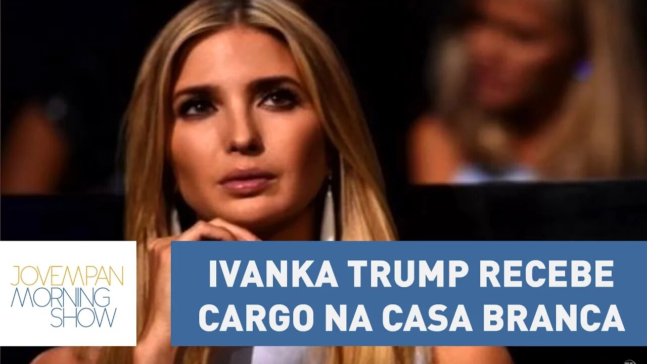 Ivanka Trump recebe cargo na Casa Branca e reacende conflitos de interesses | Morning Show