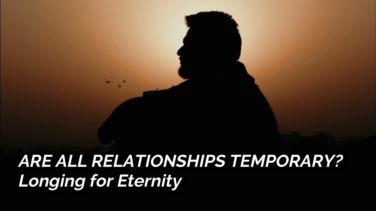 Are All Relationships Temporary? - Longing For Eternity