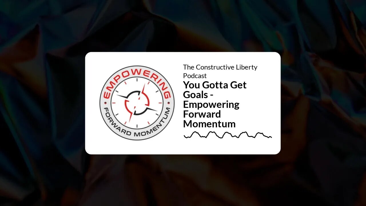 The Constructive Liberty Podcast - You Gotta Get Goals - Empowering Forward Momentum