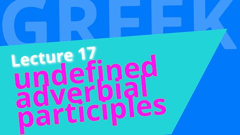 Beginning Biblical Greek: Lecture 17 - Undefined Adverbial Participles