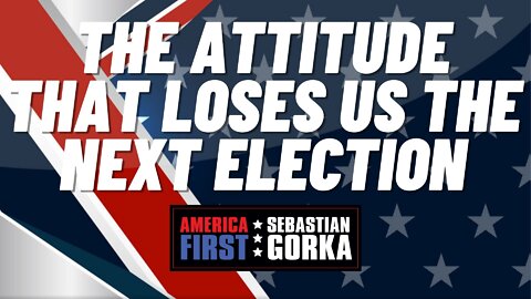 The Attitude that Loses us the Next Election. Sebastian Gorka on AMERICA First