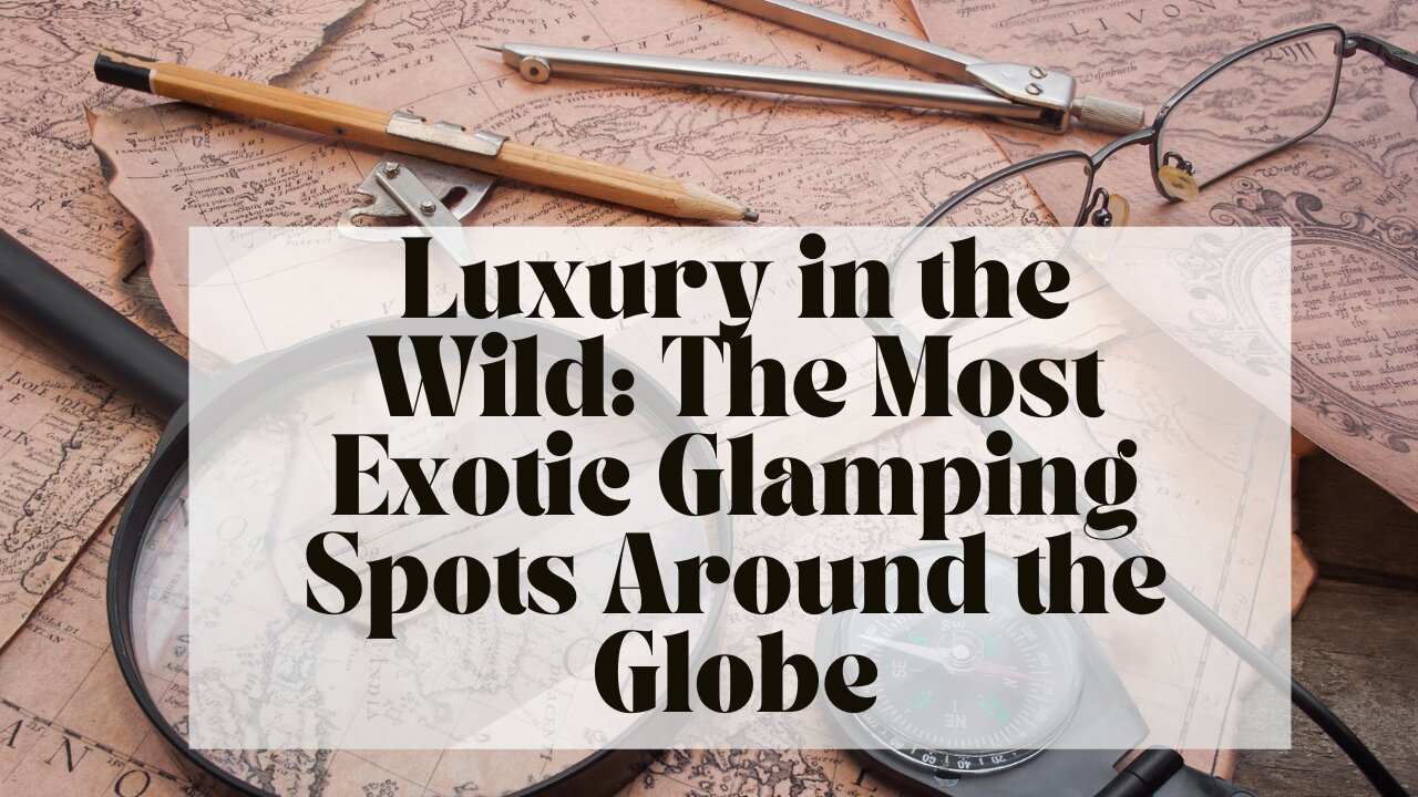 Luxury in the Wild: The Most Exotic Glamping Spots Around the Globe