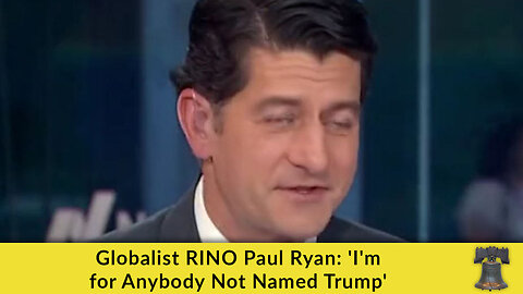 Globalist RINO Paul Ryan: 'I'm for Anybody Not Named Trump'