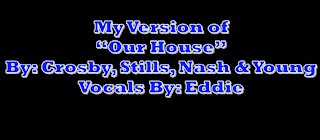 My Version of "Our House" By: Crosby, Stills, Nash & Young | Vocals By: Eddie