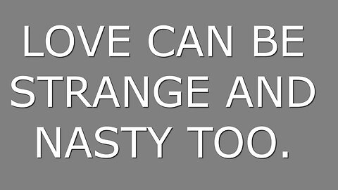LOVE CAN BE STRANGE AND NASTY TOO