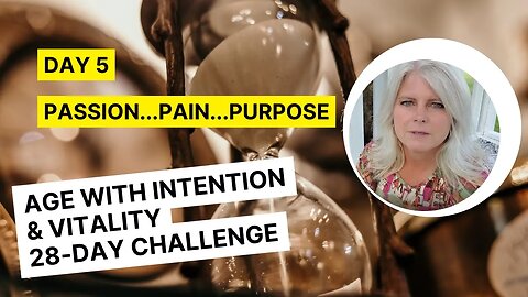 Day 5 - Passion...Pain...Purpose: Age With Intention 28-Day Challenge