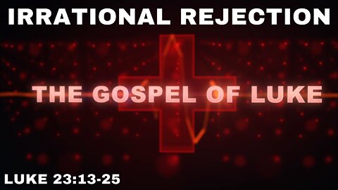 Irrational Rejection: Luke 23:13-25