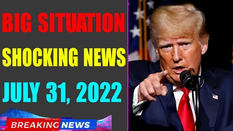 BIG SITUATION SHOCKING NEWS UPDATE OF TODAY'S JULY 31, 2022 - TRUMP NEWS