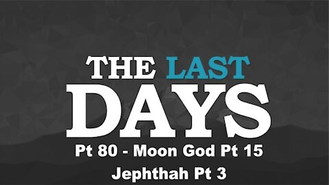 Moon God Pt 15 - Jephthah Pt 3 - The Last Days Pt 80