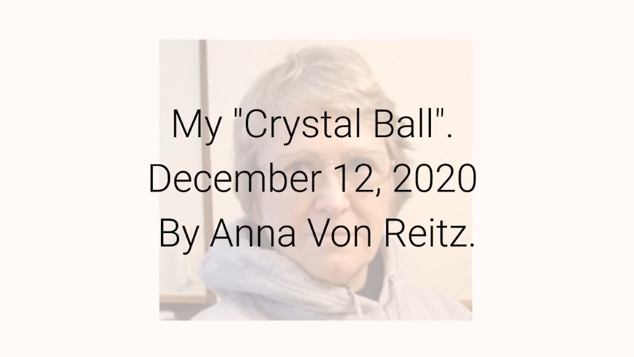 My "Crystal Ball" December 12, 2020 By Anna Von Reitz